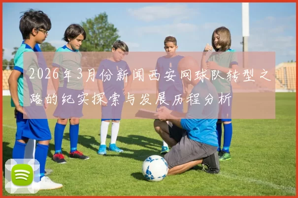 2026年3月份新闻西安网球队转型之路的纪实探索与发展历程分析