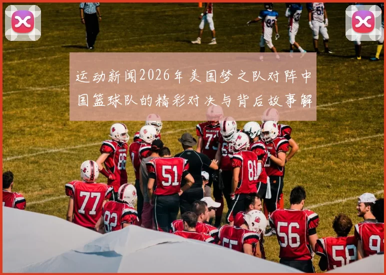 运动新闻2026年美国梦之队对阵中国篮球队的精彩对决与背后故事解析