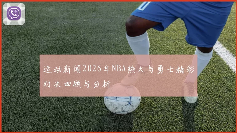 运动新闻2026年NBA热火与勇士精彩对决回顾与分析