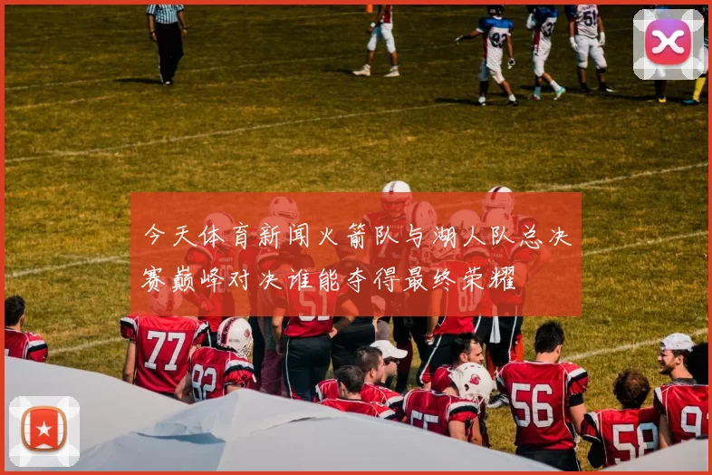 今天体育新闻火箭队与湖人队总决赛巅峰对决谁能夺得最终荣耀
