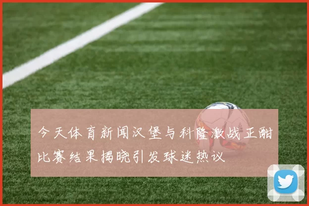 今天体育新闻汉堡与科隆激战正酣比赛结果揭晓引发球迷热议