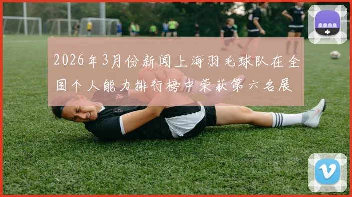 2026年3月份新闻上海羽毛球队在全国个人能力排行榜中荣获第六名展现出强劲实力与潜力