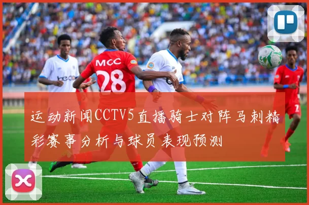 运动新闻CCTV5直播骑士对阵马刺精彩赛事分析与球员表现预测
